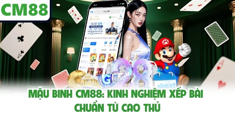 Mậu Binh Cm88: Kinh Nghiệm Xếp Bài Chuẩn Từ Cao Thủ