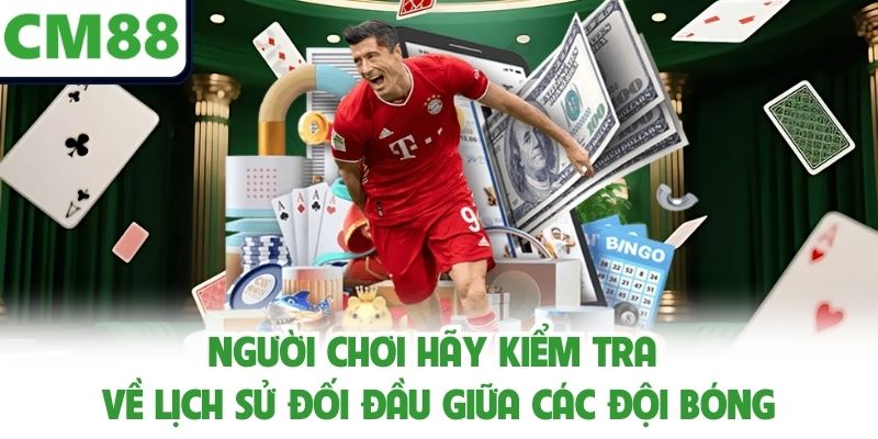 Người chơi hãy kiểm tra về lịch sử đối đầu giữa các đội bóng