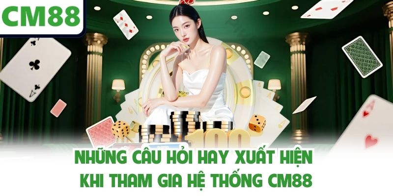 Những câu hỏi hay xuất hiện khi tham gia hệ thống CM88
