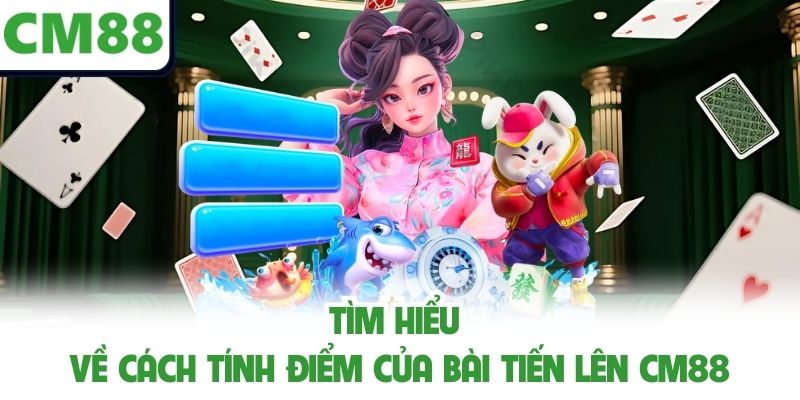 Tìm hiểu về cách tính điểm của Bài Tiến Lên CM88